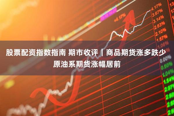 股票配资指数指南 期市收评｜商品期货涨多跌少 原油系期货涨幅居前