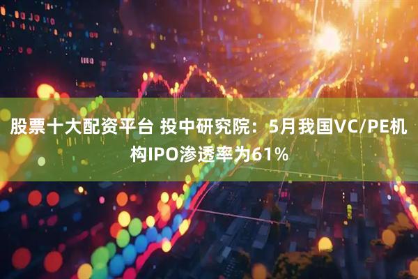 股票十大配资平台 投中研究院：5月我国VC/PE机构IPO渗透率为61%