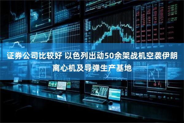 证券公司比较好 以色列出动50余架战机空袭伊朗离心机及导弹生产基地