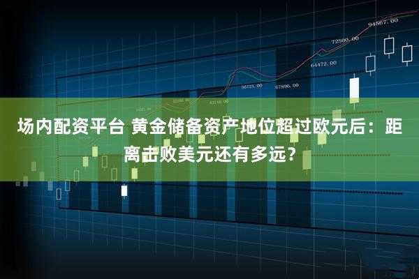 场内配资平台 黄金储备资产地位超过欧元后：距离击败美元还有多远？