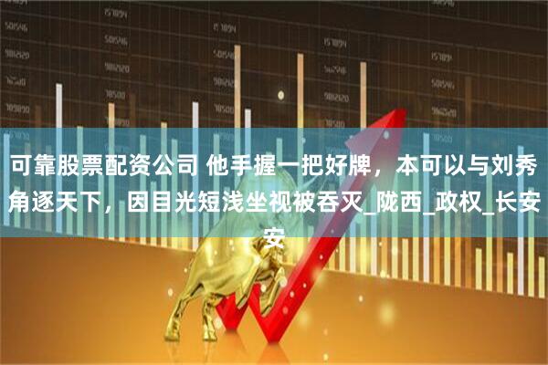 可靠股票配资公司 他手握一把好牌，本可以与刘秀角逐天下，因目光短浅坐视被吞灭_陇西_政权_长安