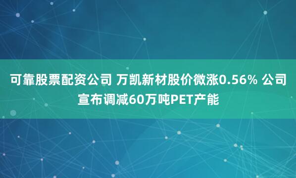 可靠股票配资公司 万凯新材股价微涨0.56% 公司宣布调减60万吨PET产能