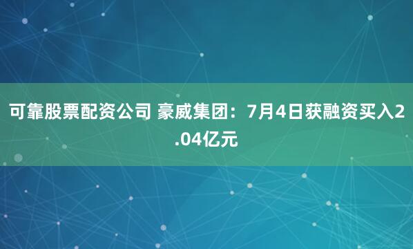 可靠股票配资公司 豪威集团：7月4日获融资买入2.04亿元