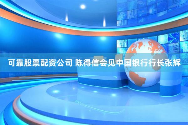 可靠股票配资公司 陈得信会见中国银行行长张辉