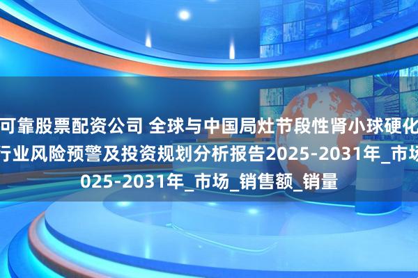 可靠股票配资公司 全球与中国局灶节段性肾小球硬化—FSGS的治疗行业风险预警及投资规划分析报告2025-2031年_市场_销售额_销量