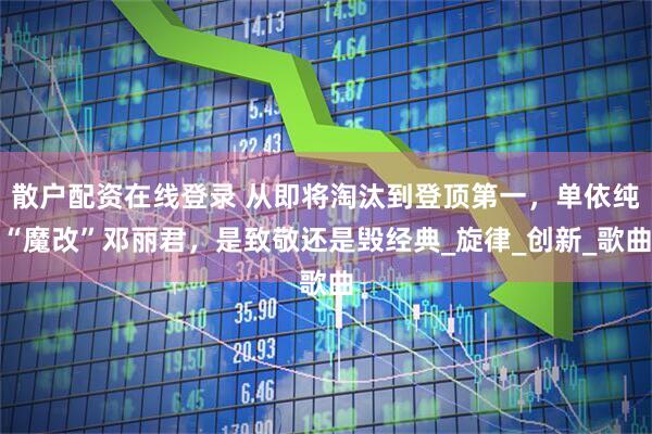 散户配资在线登录 从即将淘汰到登顶第一，单依纯“魔改”邓丽君，是致敬还是毁经典_旋律_创新_歌曲