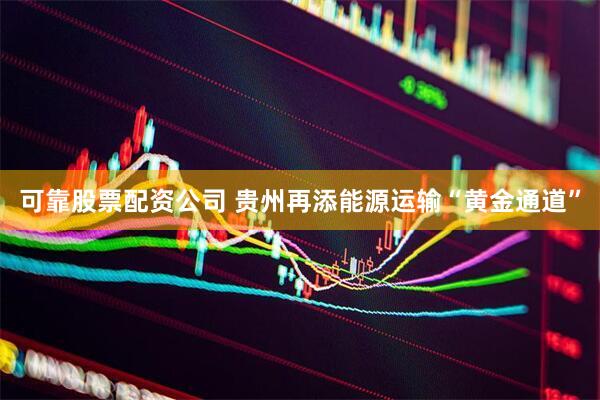 可靠股票配资公司 贵州再添能源运输“黄金通道”