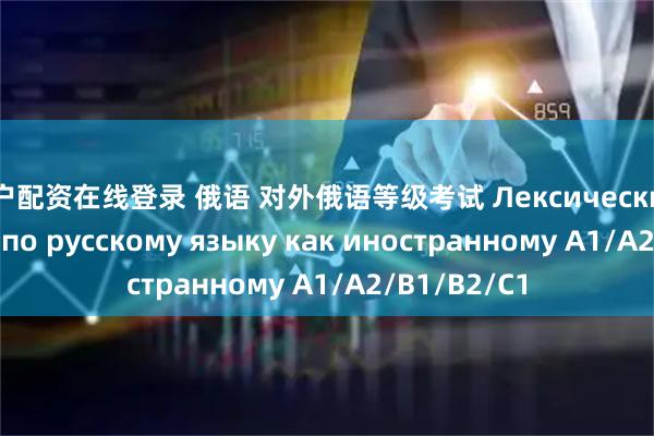 散户配资在线登录 俄语 对外俄语等级考试 Лексический минимум по русскому языку как иностранному A1/A2/B1/B2/C1