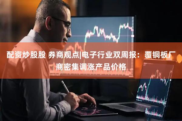 配资炒股股 券商观点|电子行业双周报：覆铜板厂商密集调涨产品价格