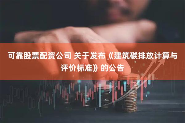 可靠股票配资公司 关于发布《建筑碳排放计算与评价标准》的公告