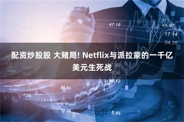 配资炒股股 大赌局! Netflix与派拉蒙的一千亿美元生死战
