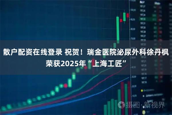 散户配资在线登录 祝贺！瑞金医院泌尿外科徐丹枫荣获2025年“上海工匠”