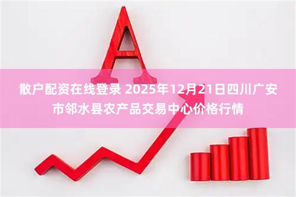 散户配资在线登录 2025年12月21日四川广安市邻水县农产品交易中心价格行情