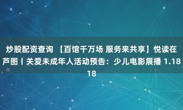炒股配资查询 【百馆千万场 服务来共享】悦读在芦图丨关爱未成年人活动预告：少儿电影展播 1.18
