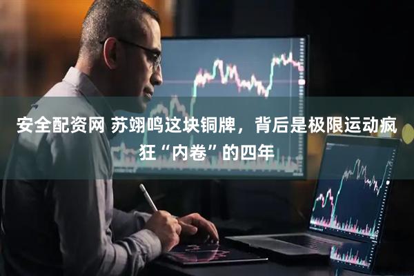 安全配资网 苏翊鸣这块铜牌，背后是极限运动疯狂“内卷”的四年