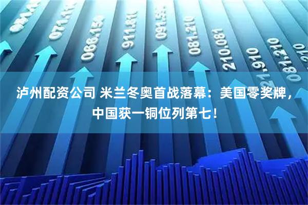 泸州配资公司 米兰冬奥首战落幕：美国零奖牌，中国获一铜位列第七！