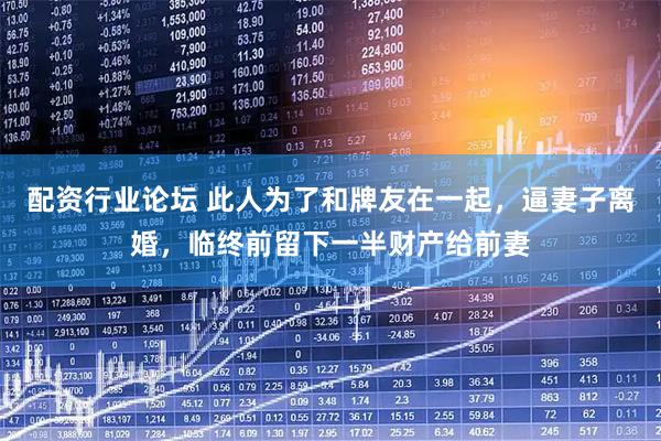 配资行业论坛 此人为了和牌友在一起，逼妻子离婚，临终前留下一半财产给前妻