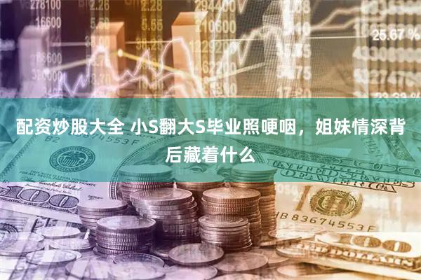 配资炒股大全 小S翻大S毕业照哽咽，姐妹情深背后藏着什么