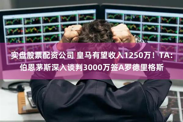 实盘股票配资公司 皇马有望收入1250万！TA：伯恩茅斯深入谈判3000万签A罗德里格斯