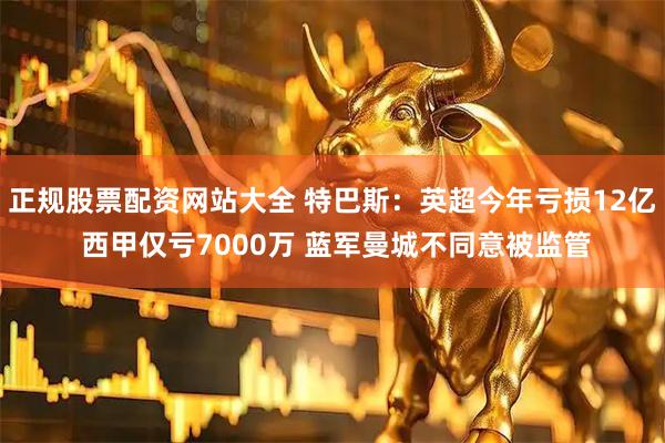 正规股票配资网站大全 特巴斯：英超今年亏损12亿 西甲仅亏7000万 蓝军曼城不同意被监管