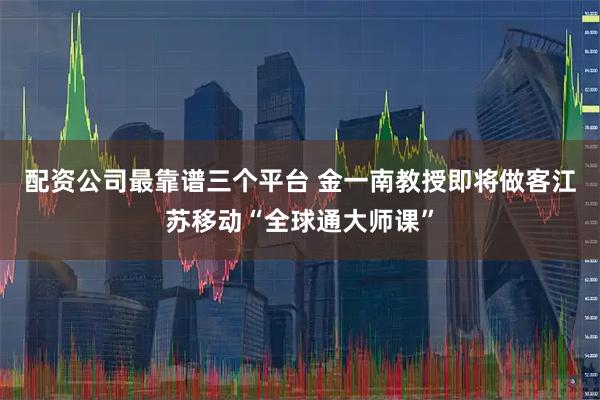 配资公司最靠谱三个平台 金一南教授即将做客江苏移动“全球通大师课”