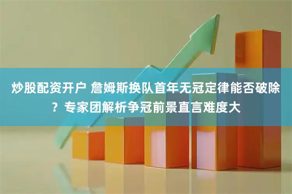 炒股配资开户 詹姆斯换队首年无冠定律能否破除？专家团解析争冠前景直言难度大