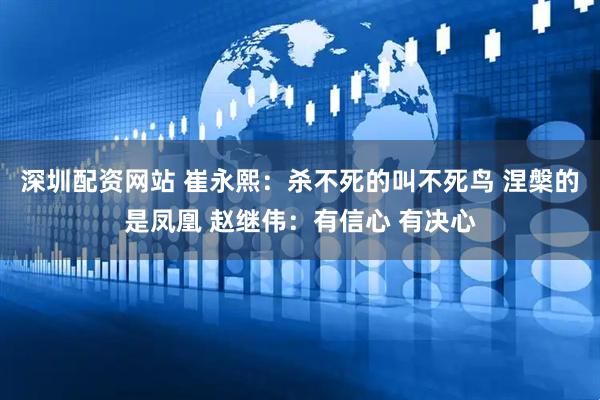 深圳配资网站 崔永熙：杀不死的叫不死鸟 涅槃的是凤凰 赵继伟：有信心 有决心
