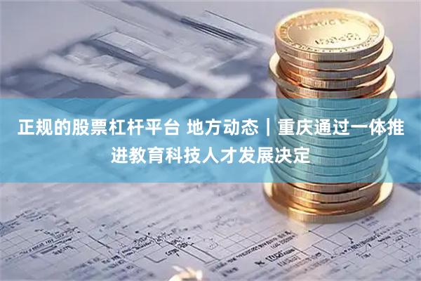 正规的股票杠杆平台 地方动态｜重庆通过一体推进教育科技人才发展决定