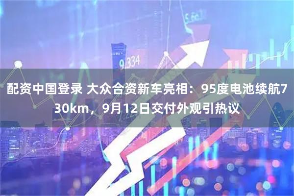 配资中国登录 大众合资新车亮相：95度电池续航730km，9月12日交付外观引热议