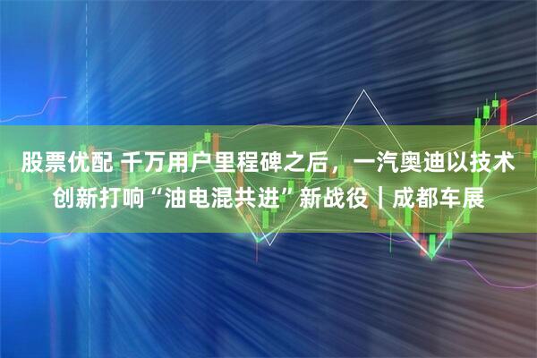 股票优配 千万用户里程碑之后，一汽奥迪以技术创新打响“油电混共进”新战役｜成都车展