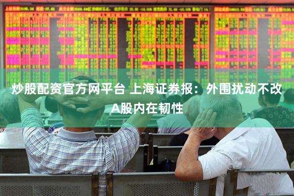 炒股配资官方网平台 上海证券报：外围扰动不改A股内在韧性