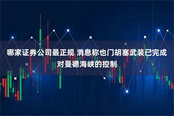 哪家证券公司最正规 消息称也门胡塞武装已完成对曼德海峡的控制
