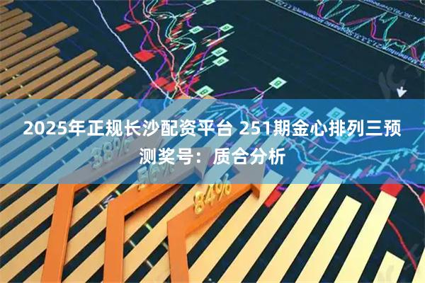 2025年正规长沙配资平台 251期金心排列三预测奖号：质合分析
