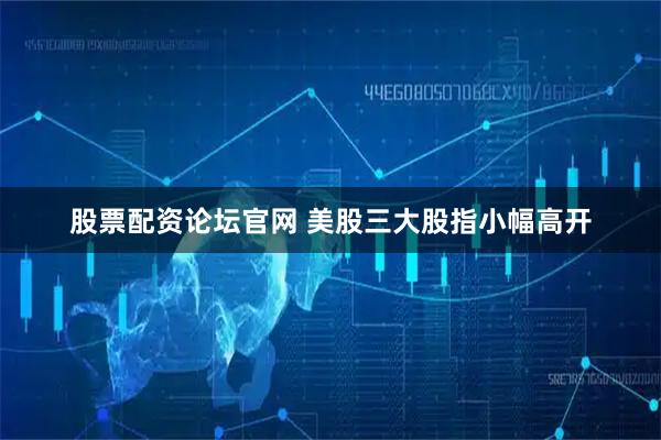 股票配资论坛官网 美股三大股指小幅高开