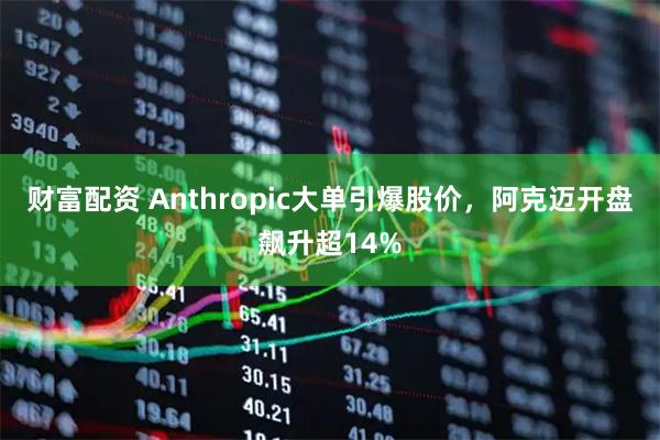 财富配资 Anthropic大单引爆股价，阿克迈开盘飙升超14%
