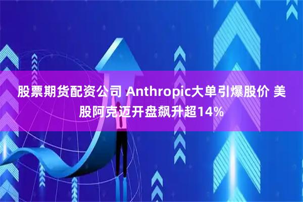 股票期货配资公司 Anthropic大单引爆股价 美股阿克迈开盘飙升超14%
