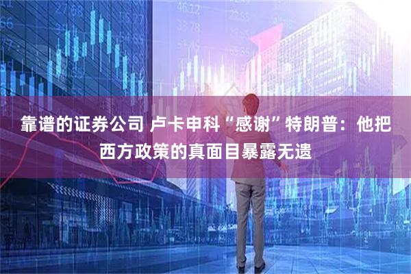靠谱的证券公司 卢卡申科“感谢”特朗普：他把西方政策的真面目暴露无遗