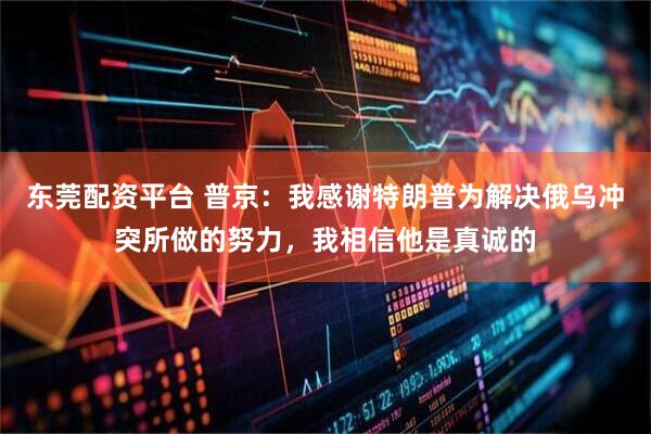 东莞配资平台 普京：我感谢特朗普为解决俄乌冲突所做的努力，我相信他是真诚的
