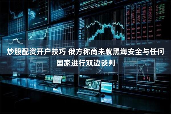 炒股配资开户技巧 俄方称尚未就黑海安全与任何国家进行双边谈判