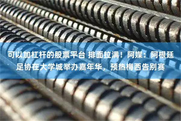 可以加杠杆的股票平台 排面拉满！阿媒：阿根廷足协在大学城举办嘉年华，预热梅西告别赛